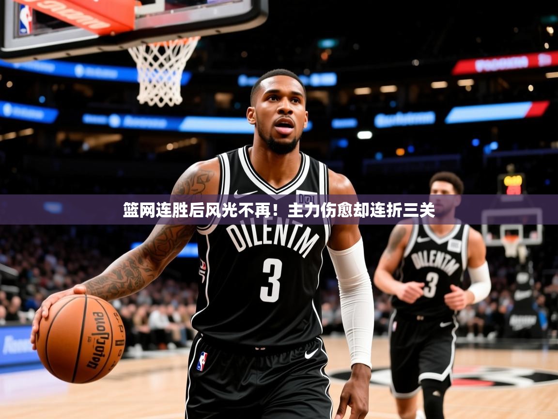 2025米兰体育官方客户端下载篮网连胜后风光不再!主力伤愈却连折三关 第1张