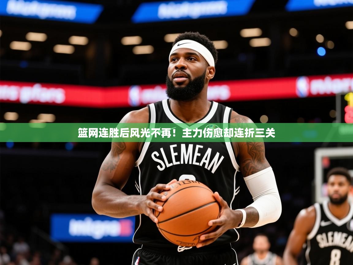 2025米兰体育官方客户端下载篮网连胜后风光不再!主力伤愈却连折三关 第2张