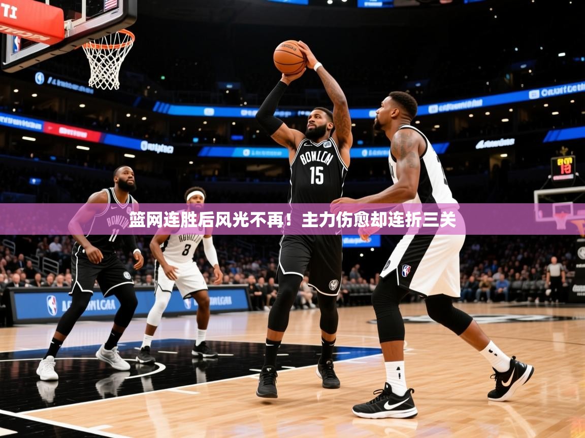 2025米兰体育官方客户端下载篮网连胜后风光不再!主力伤愈却连折三关 第3张