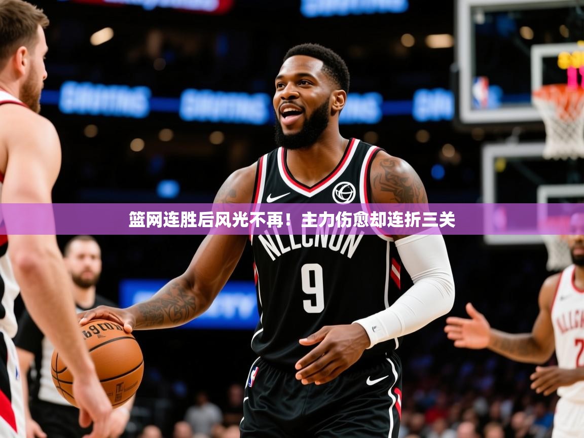 2025米兰体育官方客户端下载篮网连胜后风光不再!主力伤愈却连折三关 第4张