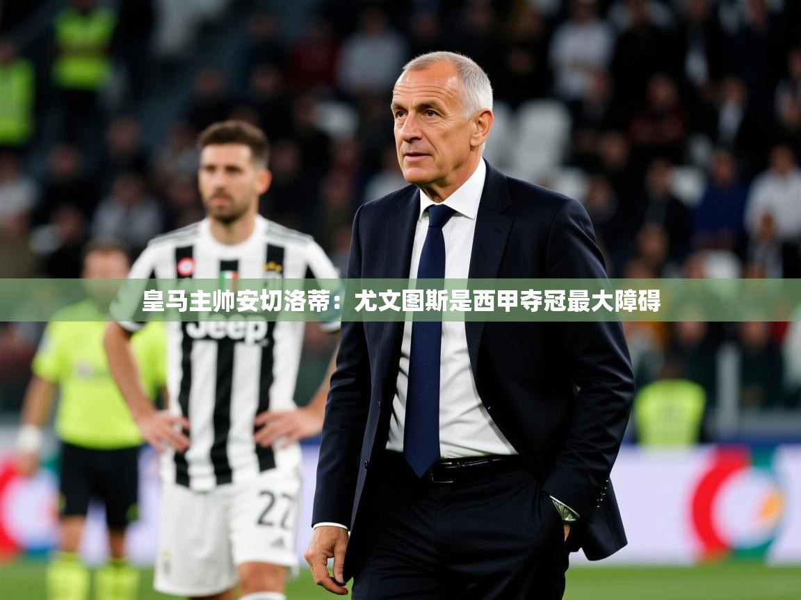 2025米兰体育平台怎么样皇马主帅安切洛蒂:尤文图斯是西甲夺冠最大障碍 第1张