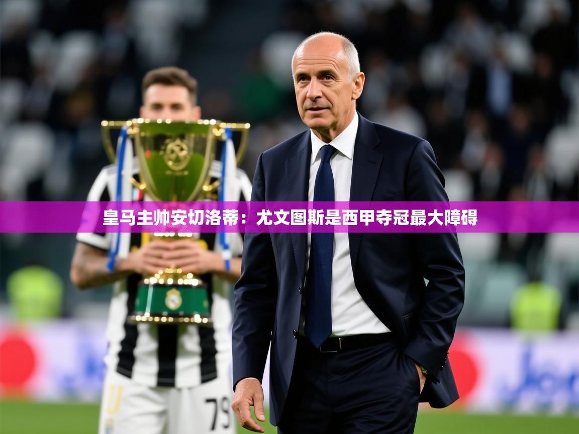 2025米兰体育平台怎么样皇马主帅安切洛蒂:尤文图斯是西甲夺冠最大障碍 第2张