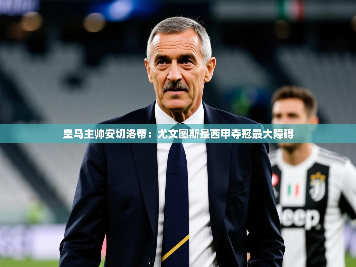 2025米兰体育平台怎么样皇马主帅安切洛蒂:尤文图斯是西甲夺冠最大障碍 第3张