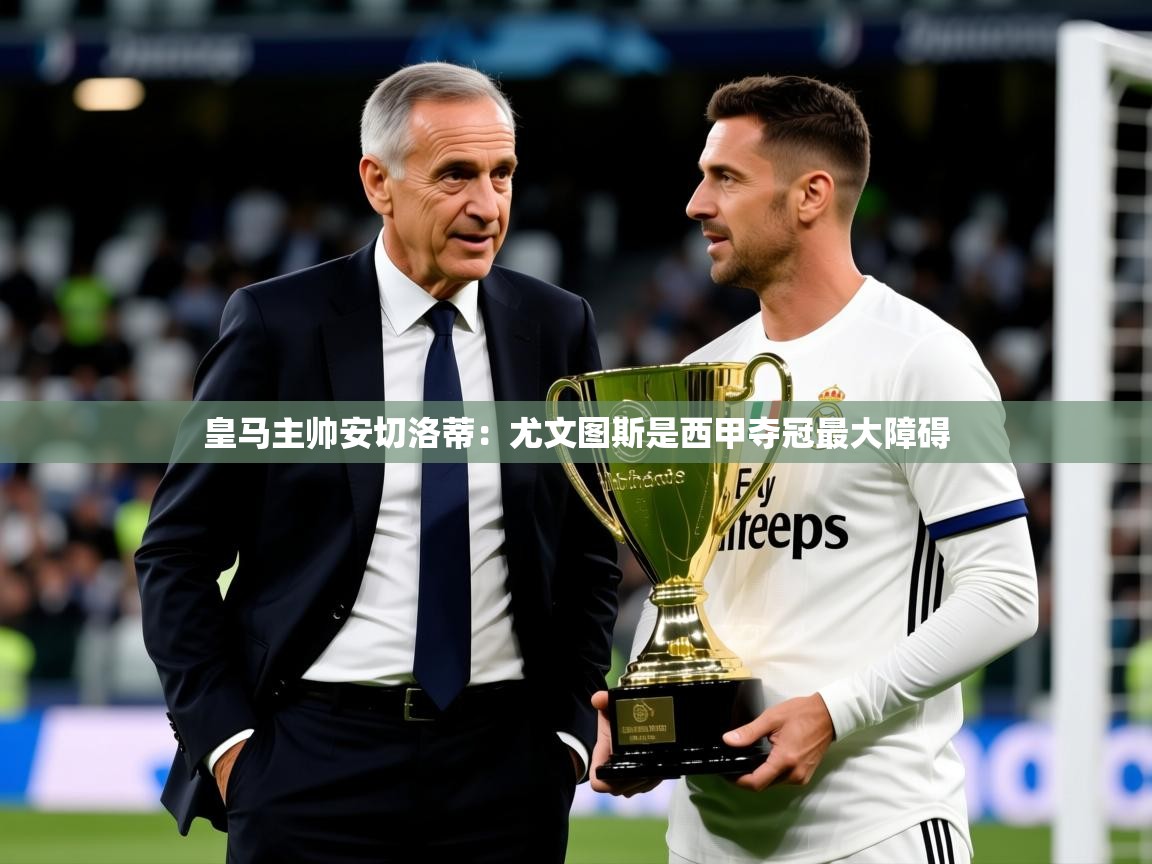 2025米兰体育平台怎么样皇马主帅安切洛蒂:尤文图斯是西甲夺冠最大障碍 第4张