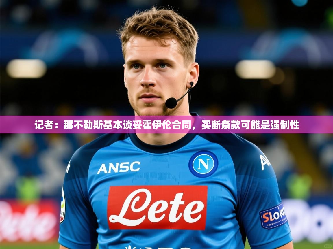 2025米兰体育平台记者:那不勒斯基本谈妥霍伊伦合同,买断条款可能是强制性 第4张