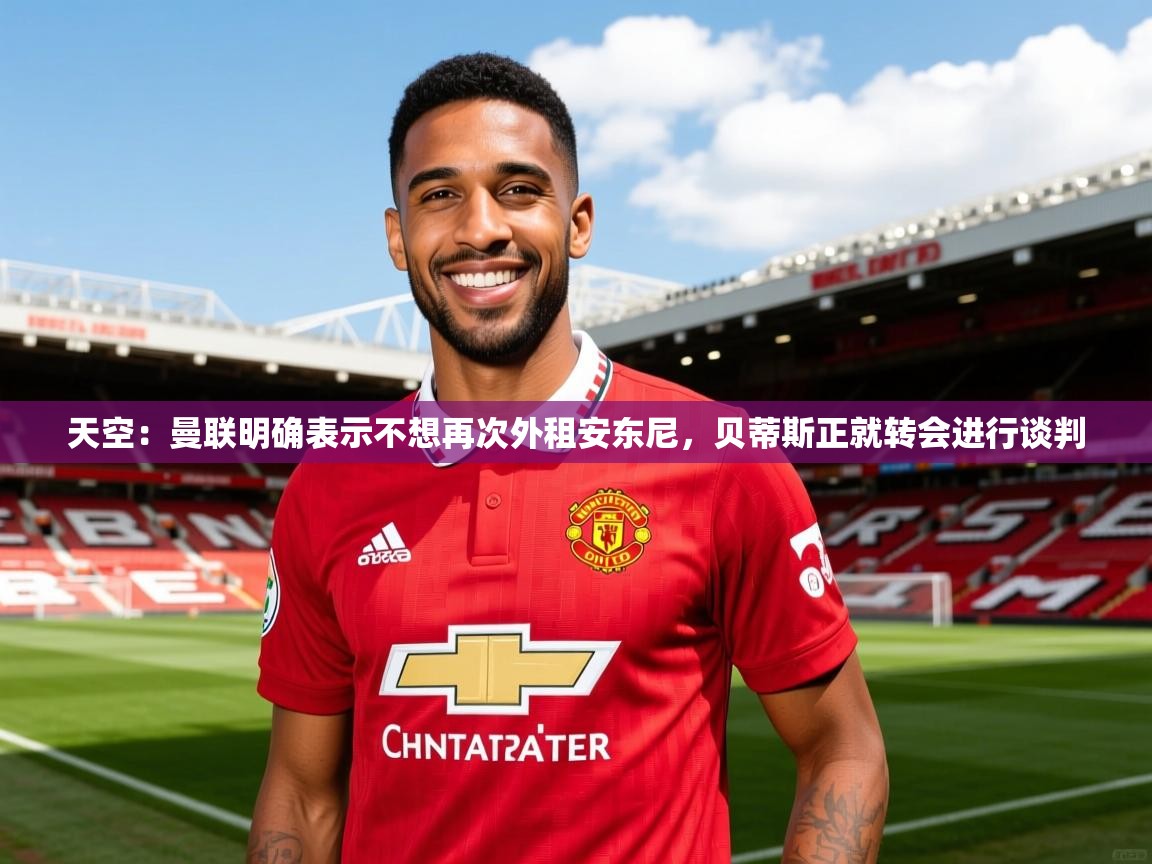 2025米兰体育官网入口天空:曼联明确表示不想再次外租安东尼,贝蒂斯正就转会进行谈判 第1张