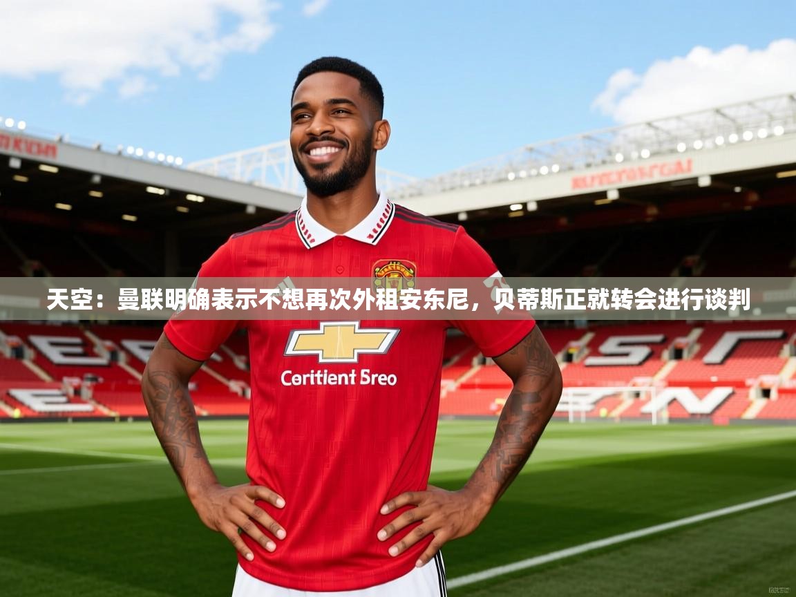 2025米兰体育官网入口天空:曼联明确表示不想再次外租安东尼,贝蒂斯正就转会进行谈判 第2张