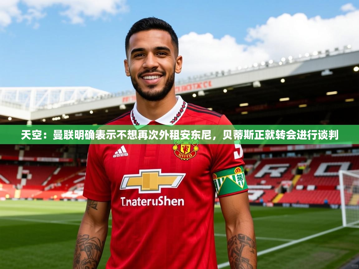 2025米兰体育官网入口天空:曼联明确表示不想再次外租安东尼,贝蒂斯正就转会进行谈判 第3张