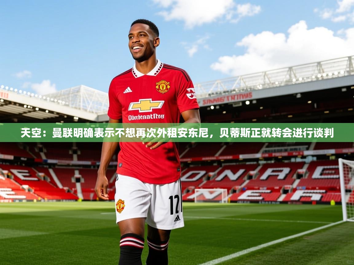 2025米兰体育官网入口天空:曼联明确表示不想再次外租安东尼,贝蒂斯正就转会进行谈判 第4张
