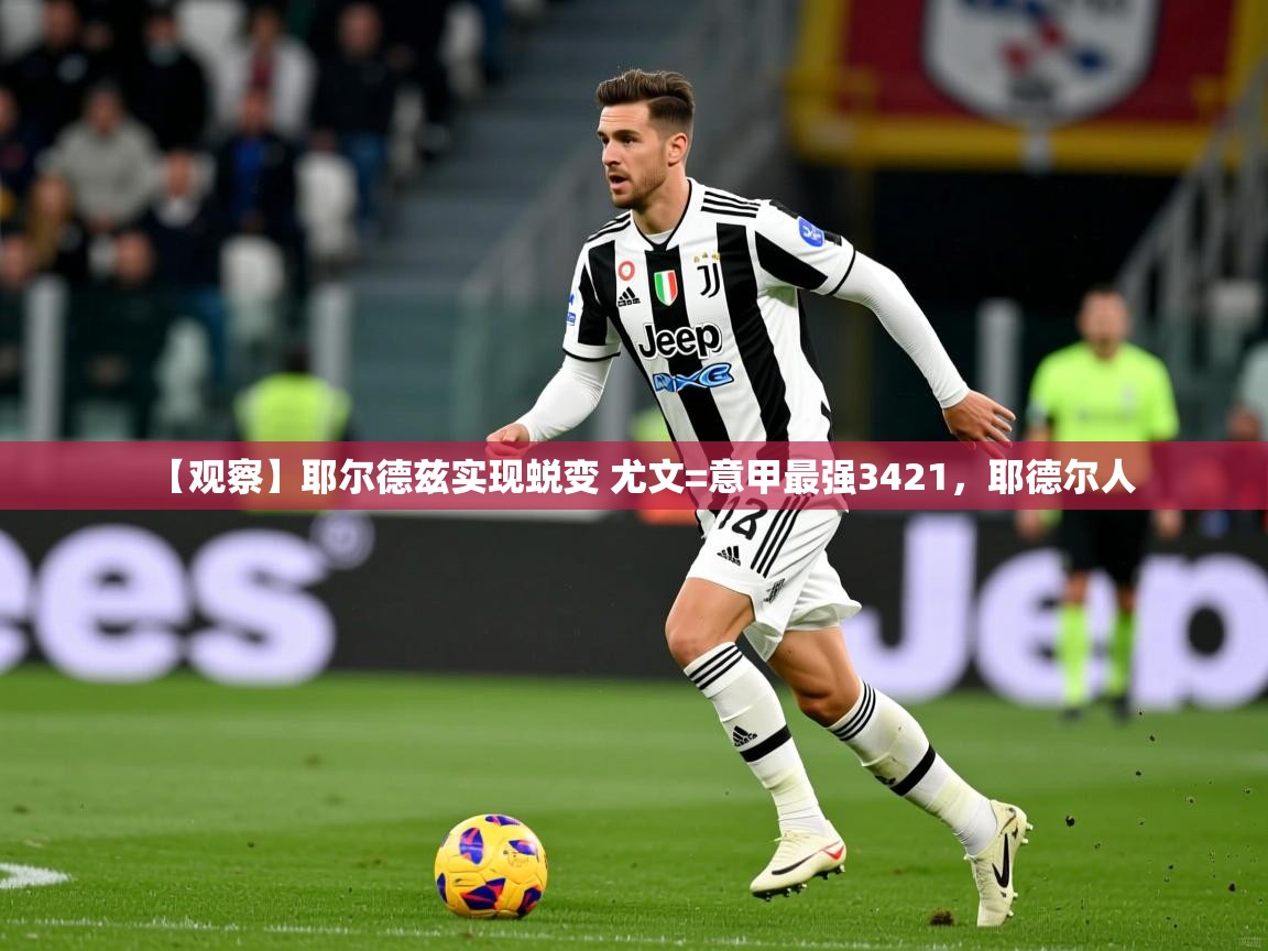 2025米兰体育报【观察】耶尔德兹实现蜕变 尤文=意甲最强3421，耶德尔人  第3张