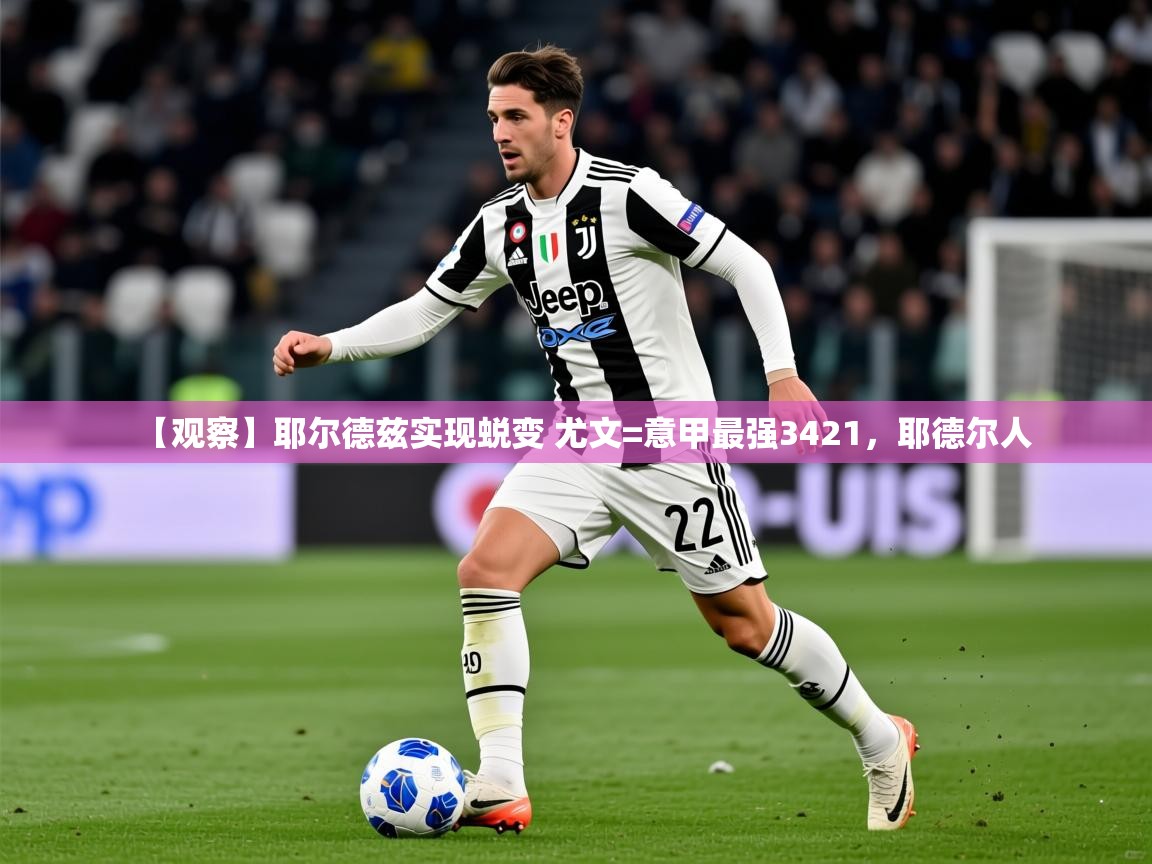 2025米兰体育报【观察】耶尔德兹实现蜕变 尤文=意甲最强3421，耶德尔人  第4张