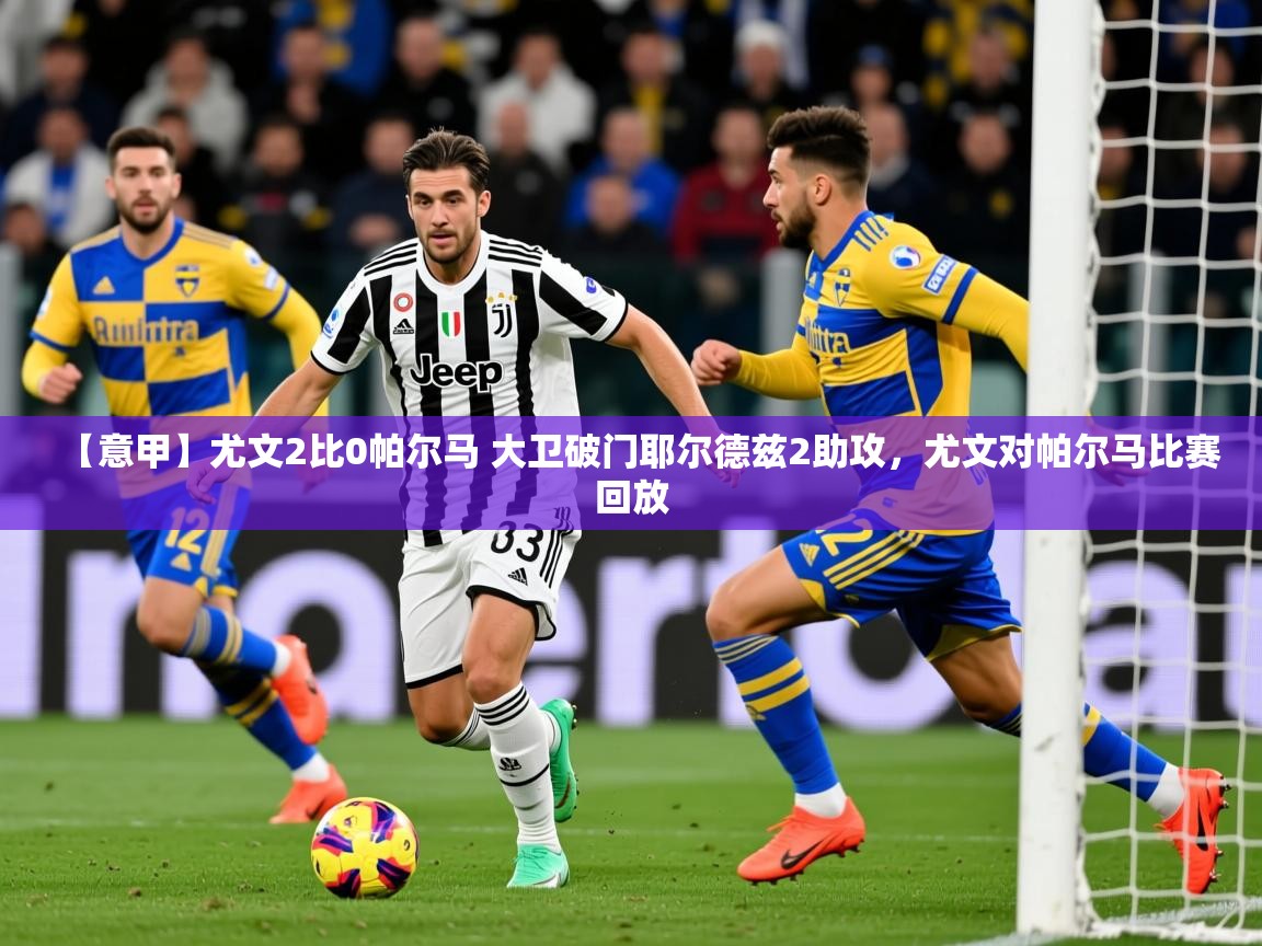 2025米兰体育app官网下载【意甲】尤文2比0帕尔马 大卫破门耶尔德兹2助攻，尤文对帕尔马比赛回放  第1张
