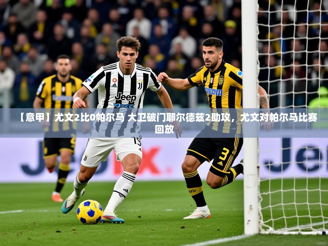 2025米兰体育app官网下载【意甲】尤文2比0帕尔马 大卫破门耶尔德兹2助攻，尤文对帕尔马比赛回放  第2张