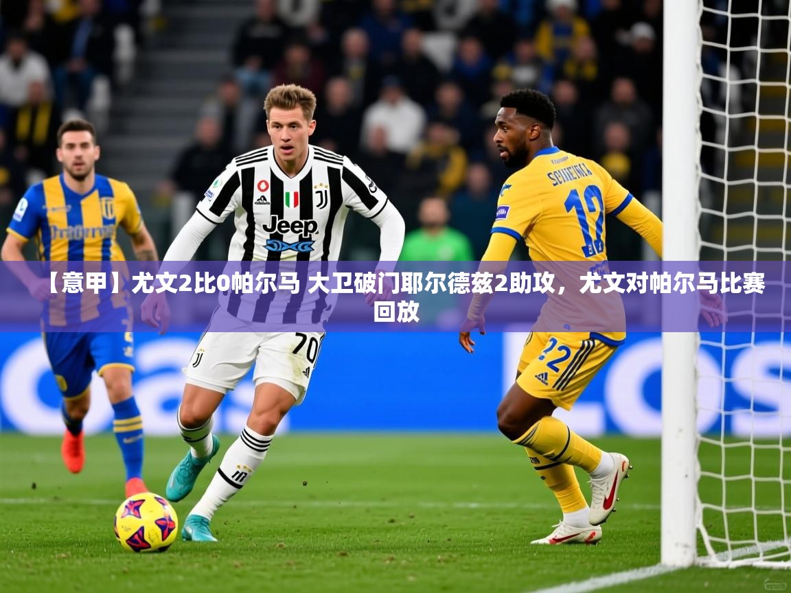 2025米兰体育app官网下载【意甲】尤文2比0帕尔马 大卫破门耶尔德兹2助攻，尤文对帕尔马比赛回放  第3张