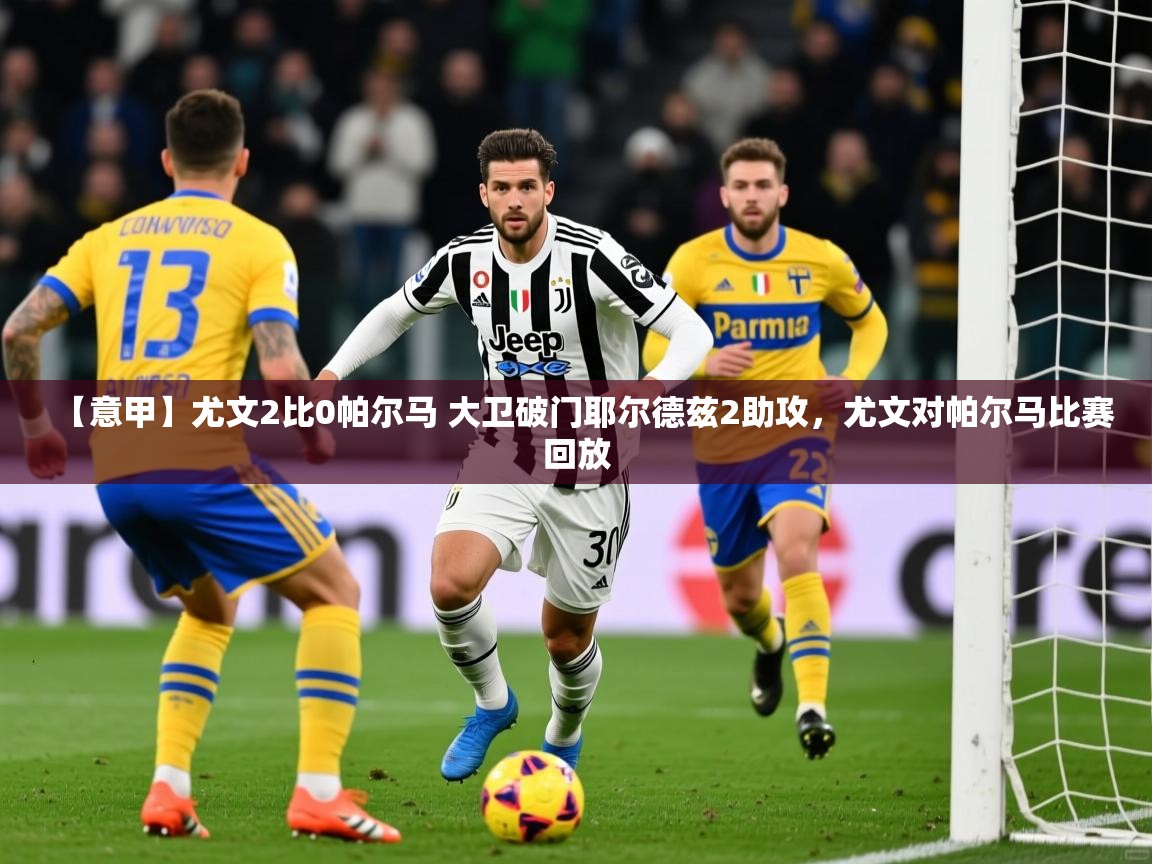 2025米兰体育app官网下载【意甲】尤文2比0帕尔马 大卫破门耶尔德兹2助攻，尤文对帕尔马比赛回放  第4张