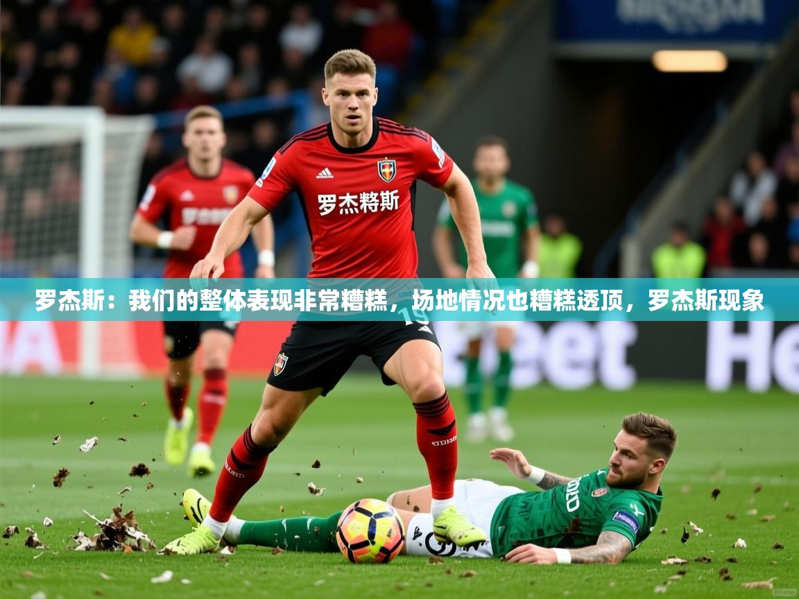 2025米兰体育app官网下载罗杰斯：我们的整体表现非常糟糕，场地情况也糟糕透顶，罗杰斯现象  第4张