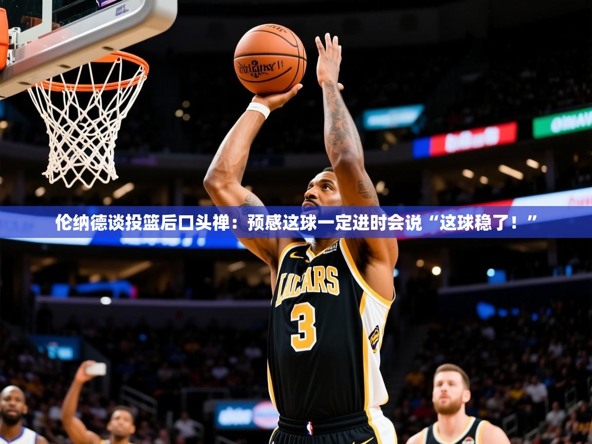 2025米兰体育官方客户端下载伦纳德谈投篮后口头禅：预感这球一定进时会说“这球稳了！”  第1张