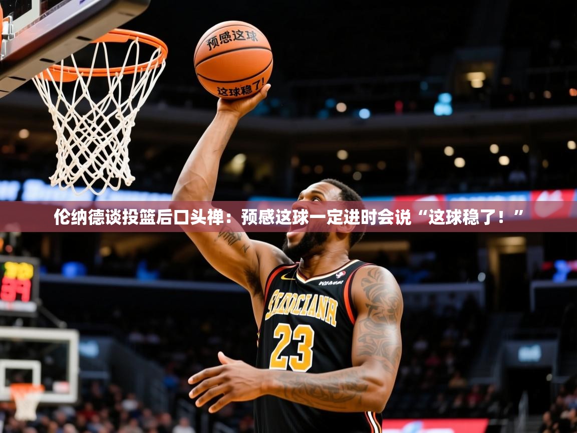 2025米兰体育官方客户端下载伦纳德谈投篮后口头禅：预感这球一定进时会说“这球稳了！”  第4张