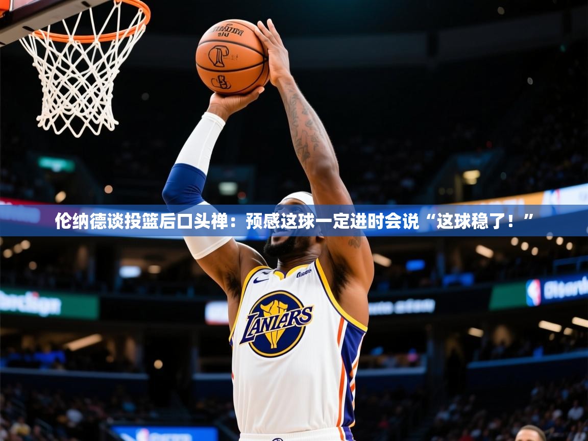 2025米兰体育官方客户端下载伦纳德谈投篮后口头禅：预感这球一定进时会说“这球稳了！”  第3张