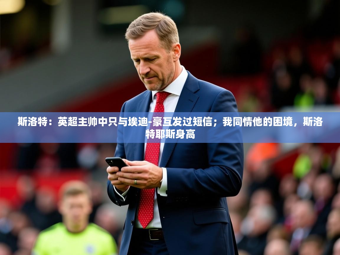 2025米兰体育官方有实力斯洛特：英超主帅中只与埃迪-豪互发过短信；我同情他的困境，斯洛特耶斯身高  第1张