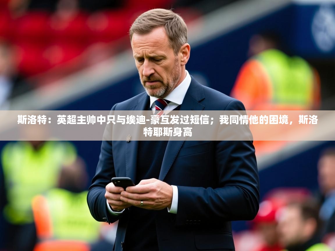 2025米兰体育官方有实力斯洛特：英超主帅中只与埃迪-豪互发过短信；我同情他的困境，斯洛特耶斯身高  第2张