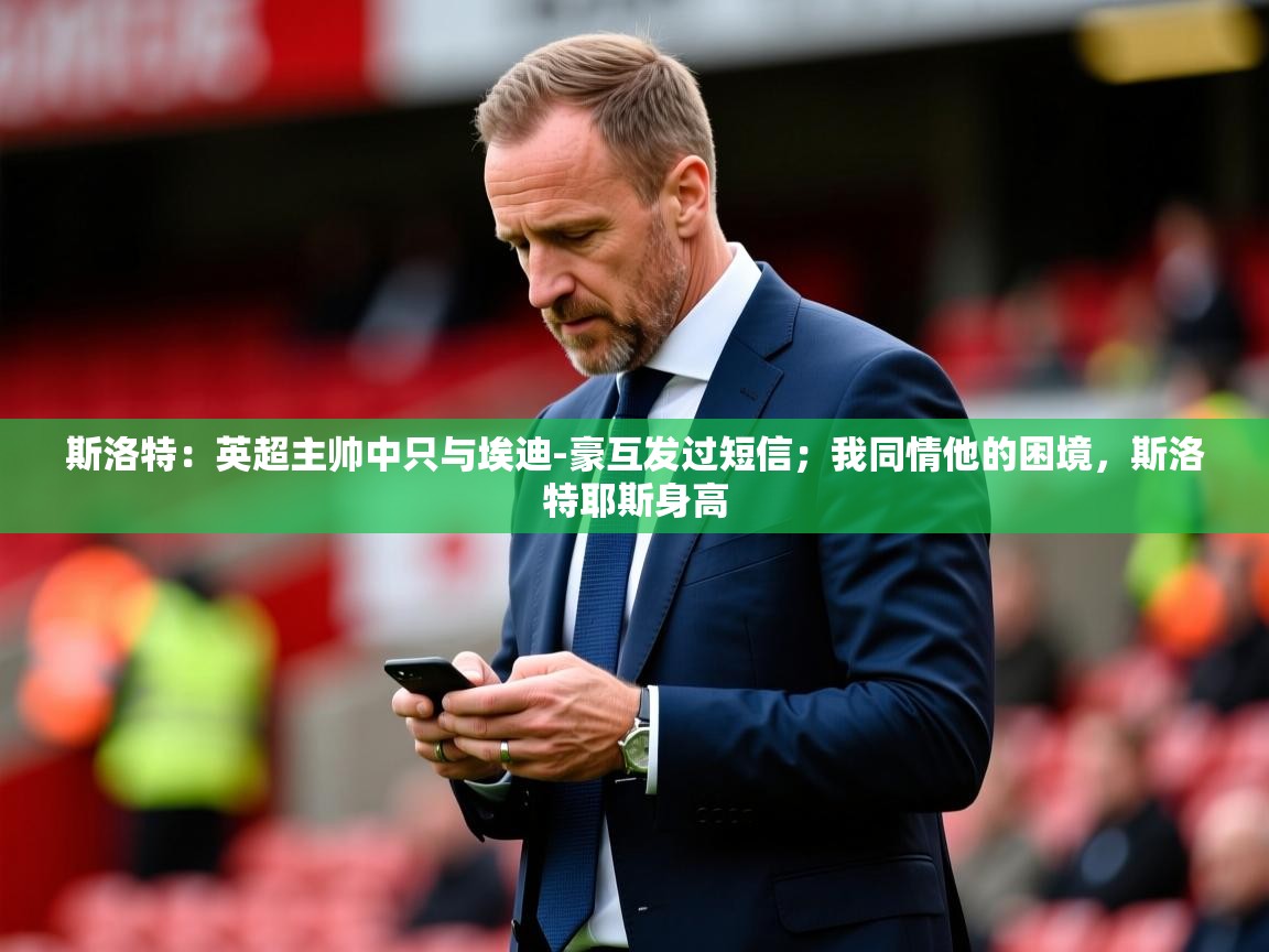 2025米兰体育官方有实力斯洛特：英超主帅中只与埃迪-豪互发过短信；我同情他的困境，斯洛特耶斯身高  第3张