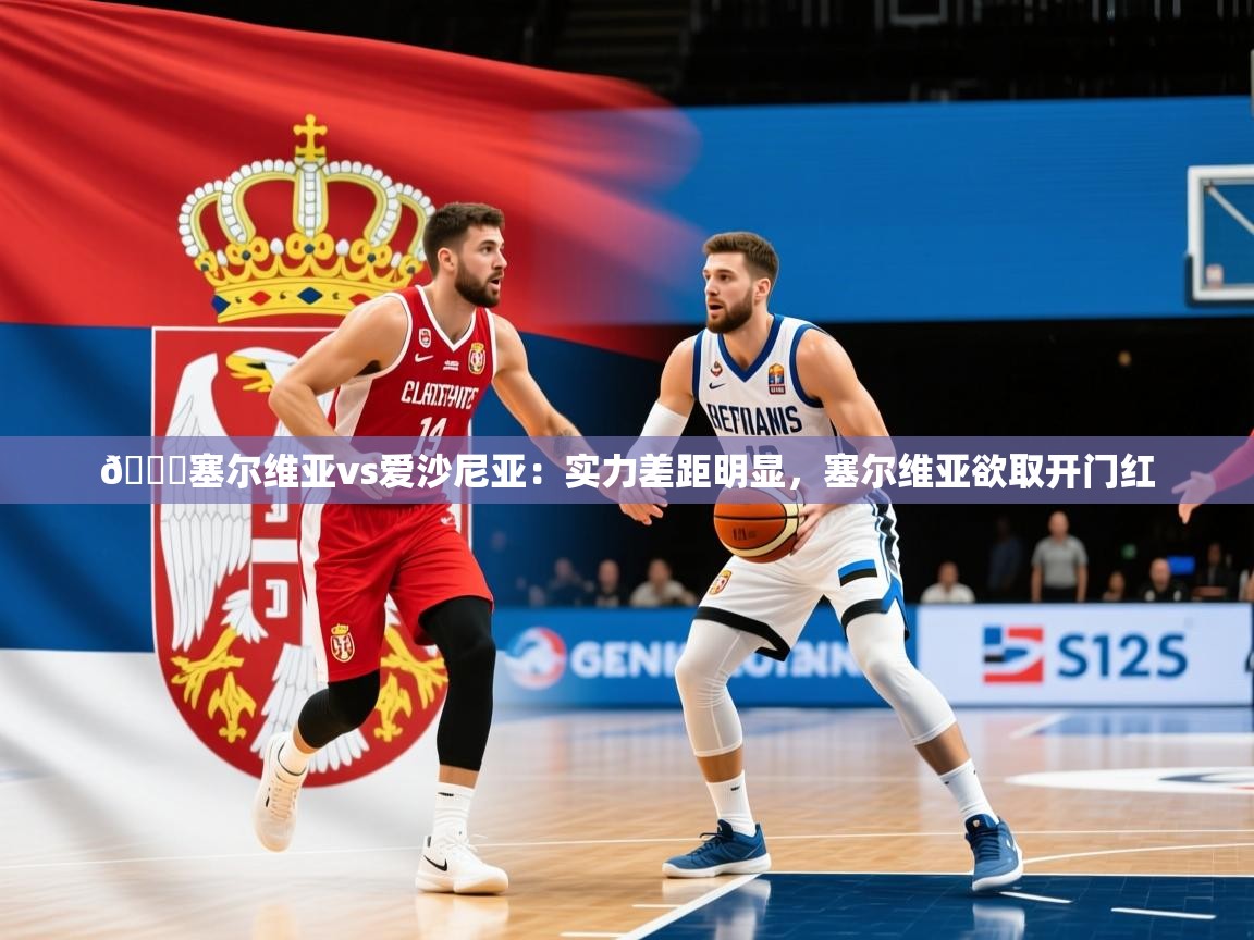 2025米兰体育官网网页版网页🏀塞尔维亚vs爱沙尼亚：实力差距明显，塞尔维亚欲取开门红  第1张