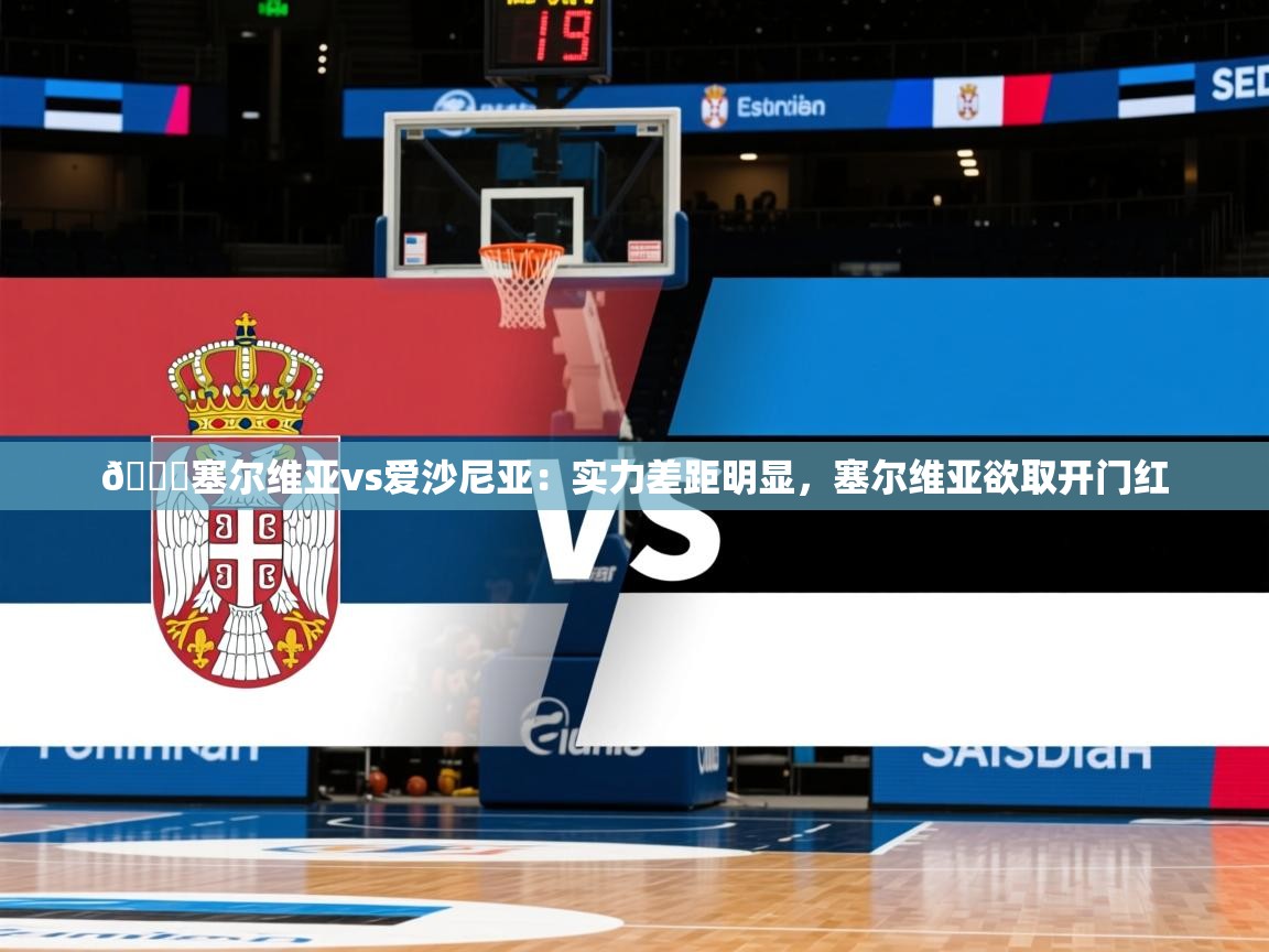 2025米兰体育官网网页版网页🏀塞尔维亚vs爱沙尼亚：实力差距明显，塞尔维亚欲取开门红  第3张