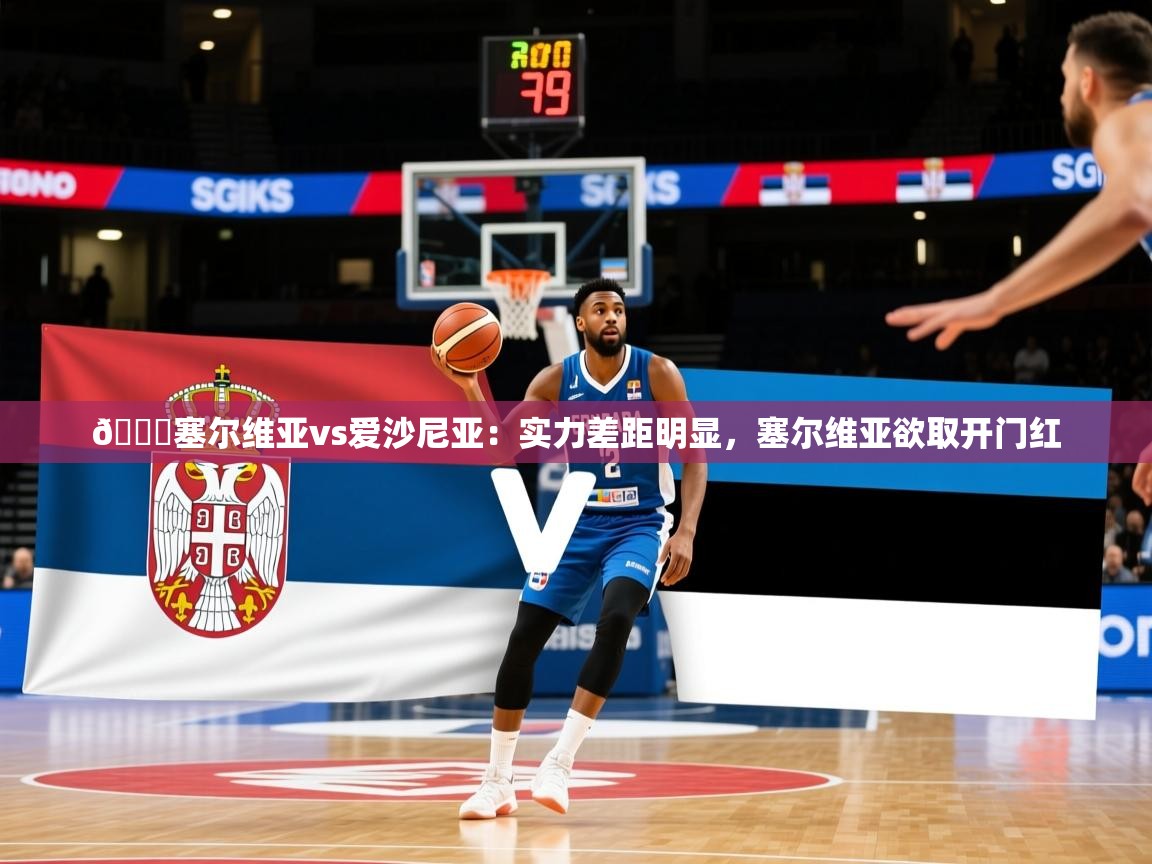 2025米兰体育官网网页版网页🏀塞尔维亚vs爱沙尼亚：实力差距明显，塞尔维亚欲取开门红  第2张