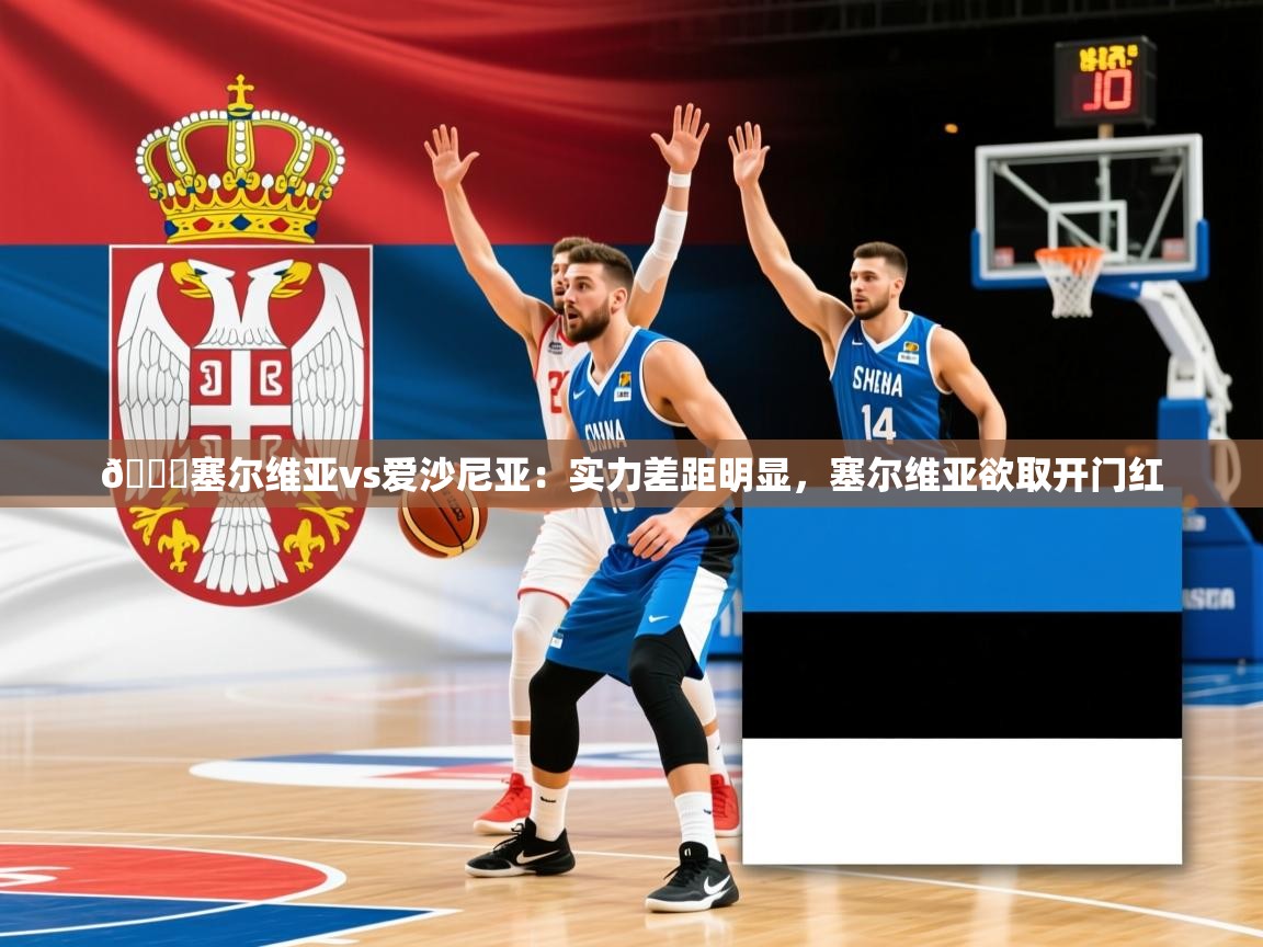 2025米兰体育官网网页版网页🏀塞尔维亚vs爱沙尼亚：实力差距明显，塞尔维亚欲取开门红  第4张