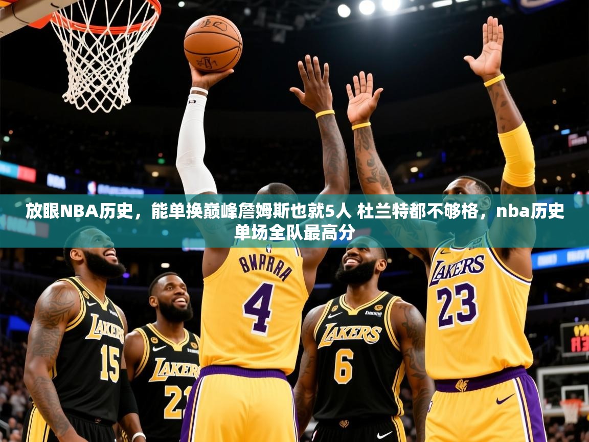 2025米兰体育平台登录入口放眼NBA历史，能单换巅峰詹姆斯也就5人 杜兰特都不够格，nba历史单场全队最高分  第1张
