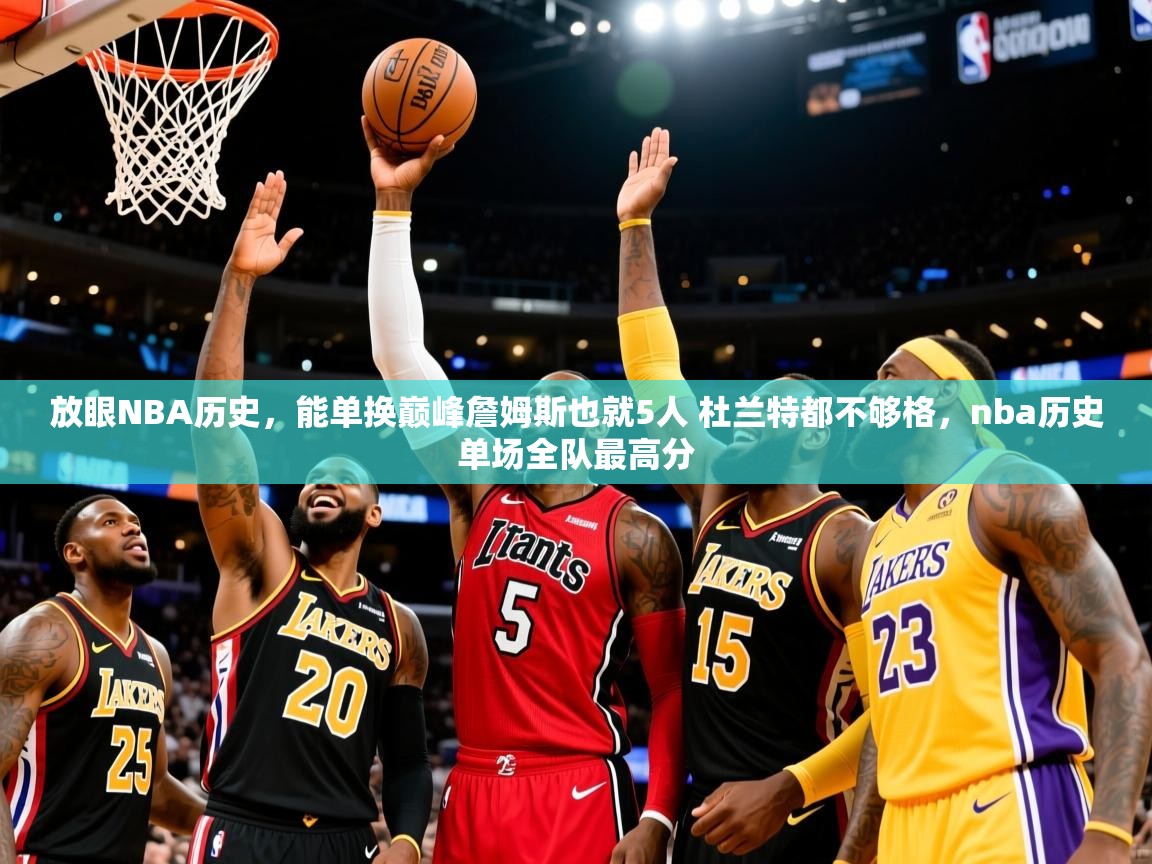 2025米兰体育平台登录入口放眼NBA历史，能单换巅峰詹姆斯也就5人 杜兰特都不够格，nba历史单场全队最高分  第3张