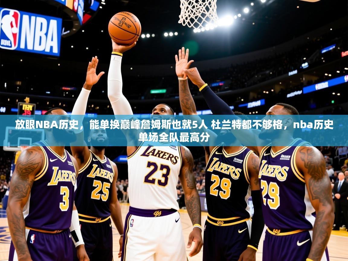 2025米兰体育平台登录入口放眼NBA历史，能单换巅峰詹姆斯也就5人 杜兰特都不够格，nba历史单场全队最高分  第2张