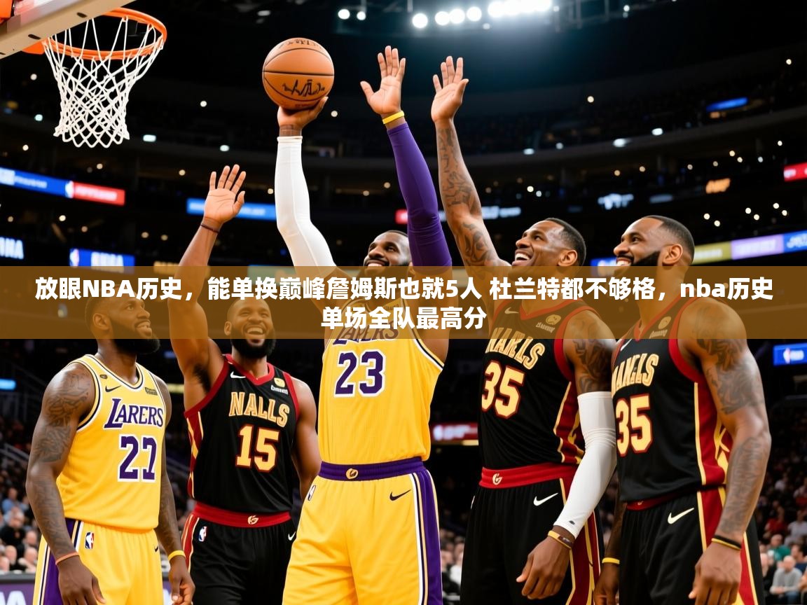 2025米兰体育平台登录入口放眼NBA历史，能单换巅峰詹姆斯也就5人 杜兰特都不够格，nba历史单场全队最高分  第4张
