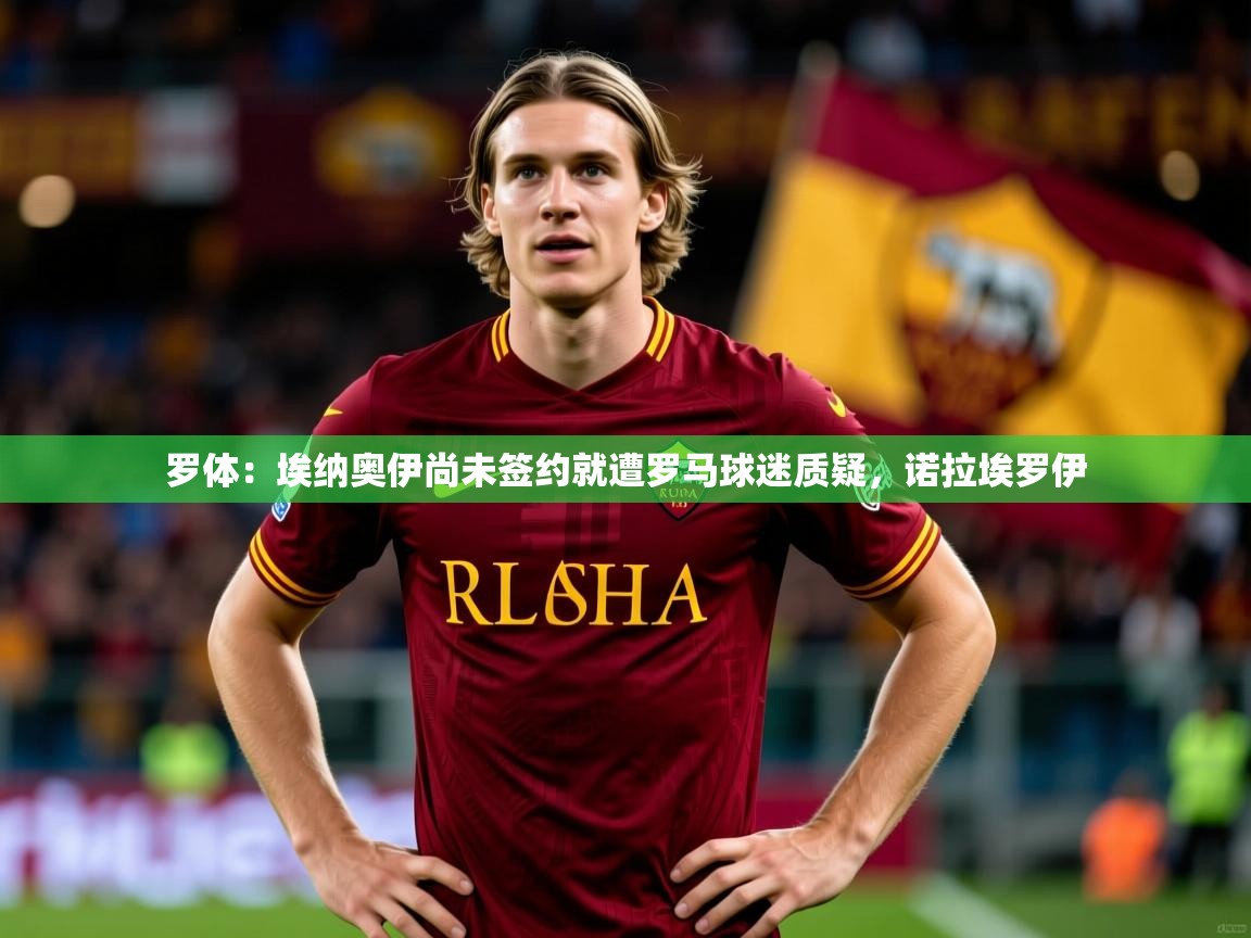 2025米兰体育官网罗体：埃纳奥伊尚未签约就遭罗马球迷质疑，诺拉埃罗伊  第1张