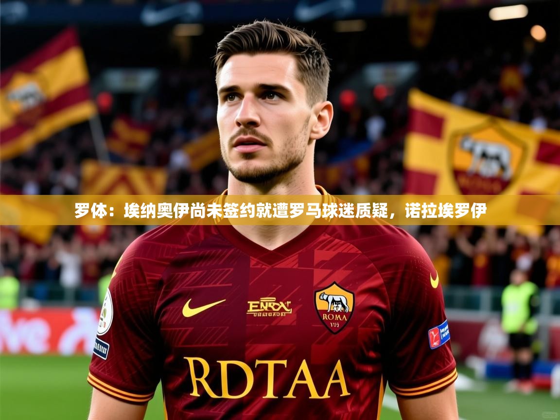2025米兰体育官网罗体：埃纳奥伊尚未签约就遭罗马球迷质疑，诺拉埃罗伊  第2张