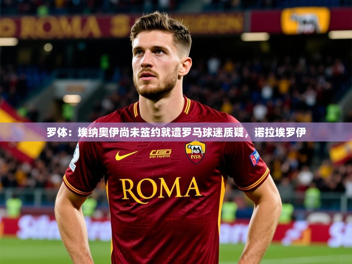 2025米兰体育官网罗体：埃纳奥伊尚未签约就遭罗马球迷质疑，诺拉埃罗伊  第3张