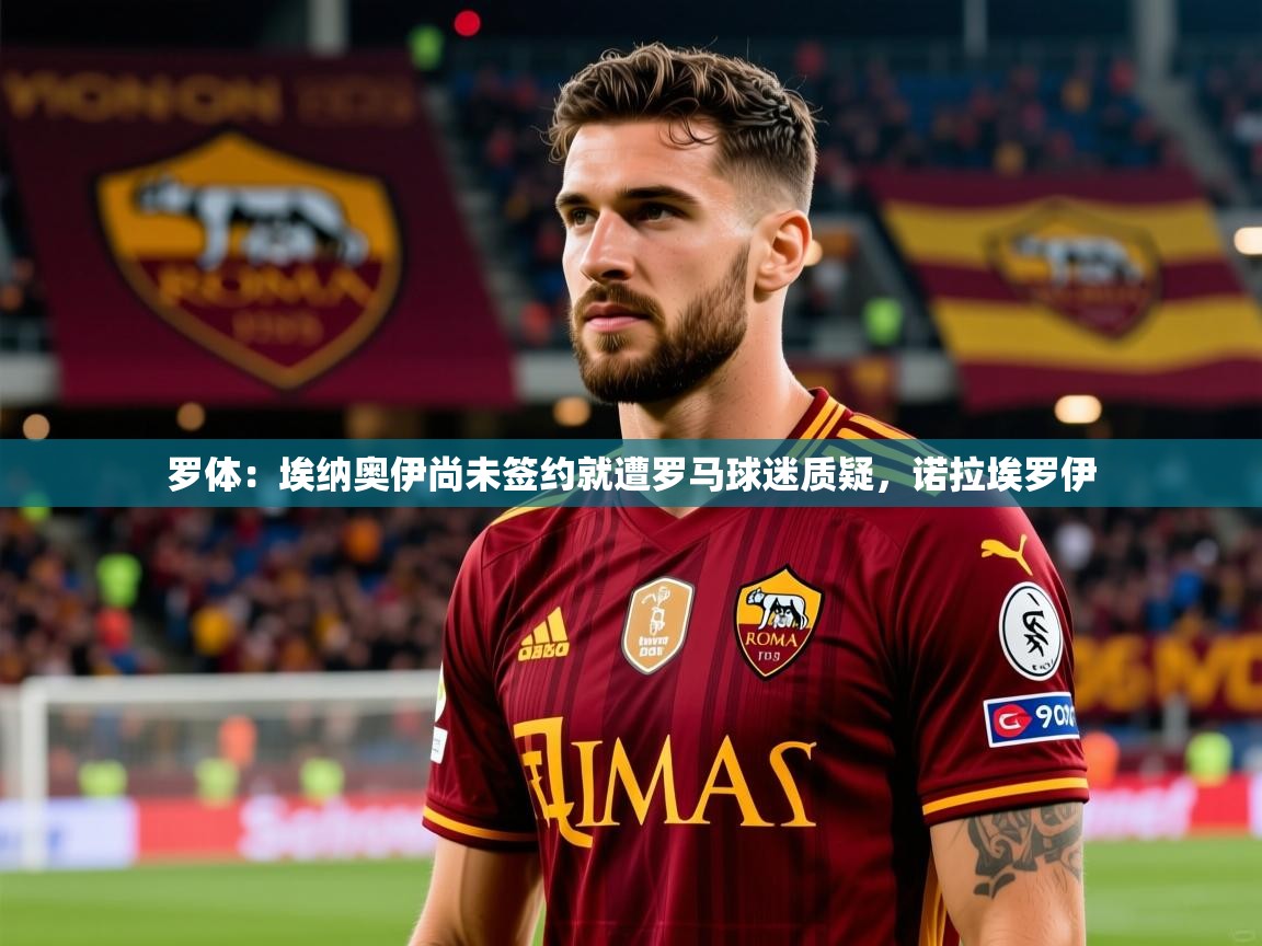 2025米兰体育官网罗体：埃纳奥伊尚未签约就遭罗马球迷质疑，诺拉埃罗伊  第4张