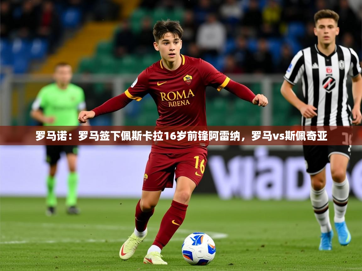2025米兰体育官网罗马诺：罗马签下佩斯卡拉16岁前锋阿雷纳，罗马vs斯佩奇亚  第2张