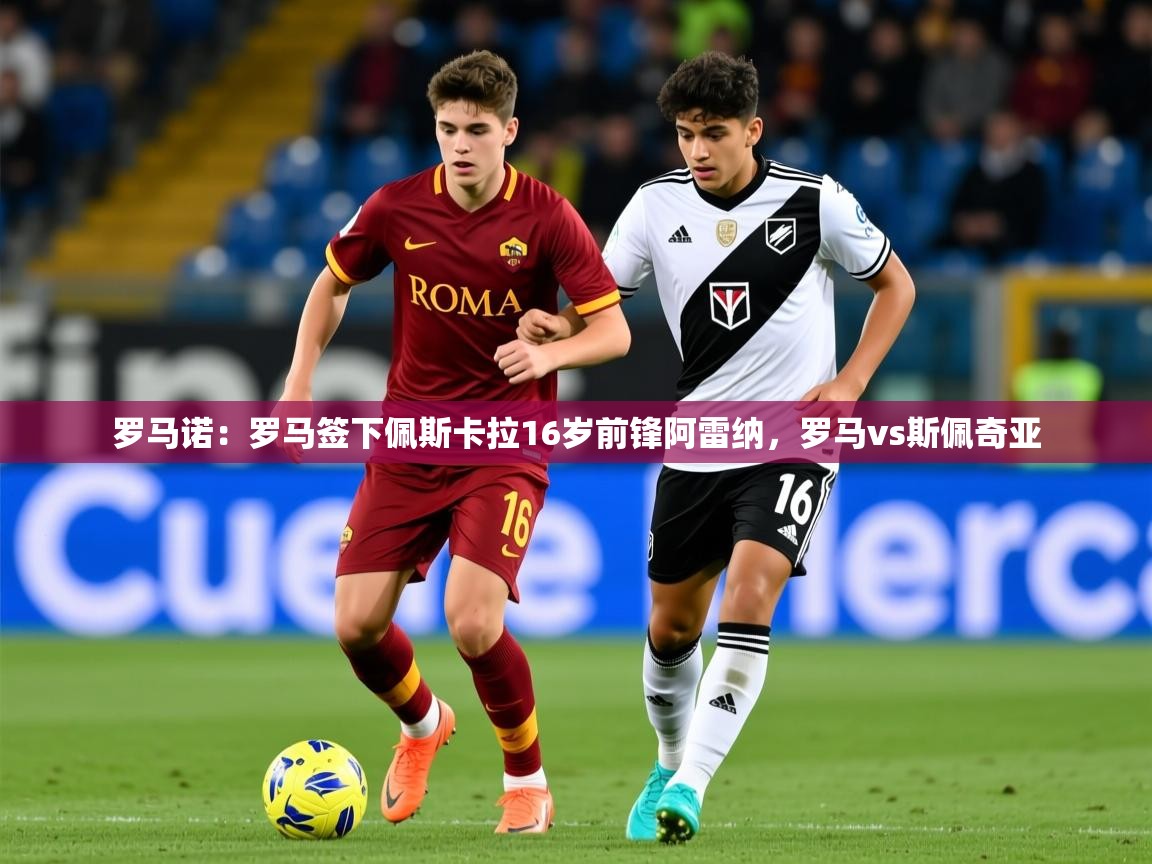 2025米兰体育官网罗马诺：罗马签下佩斯卡拉16岁前锋阿雷纳，罗马vs斯佩奇亚  第4张