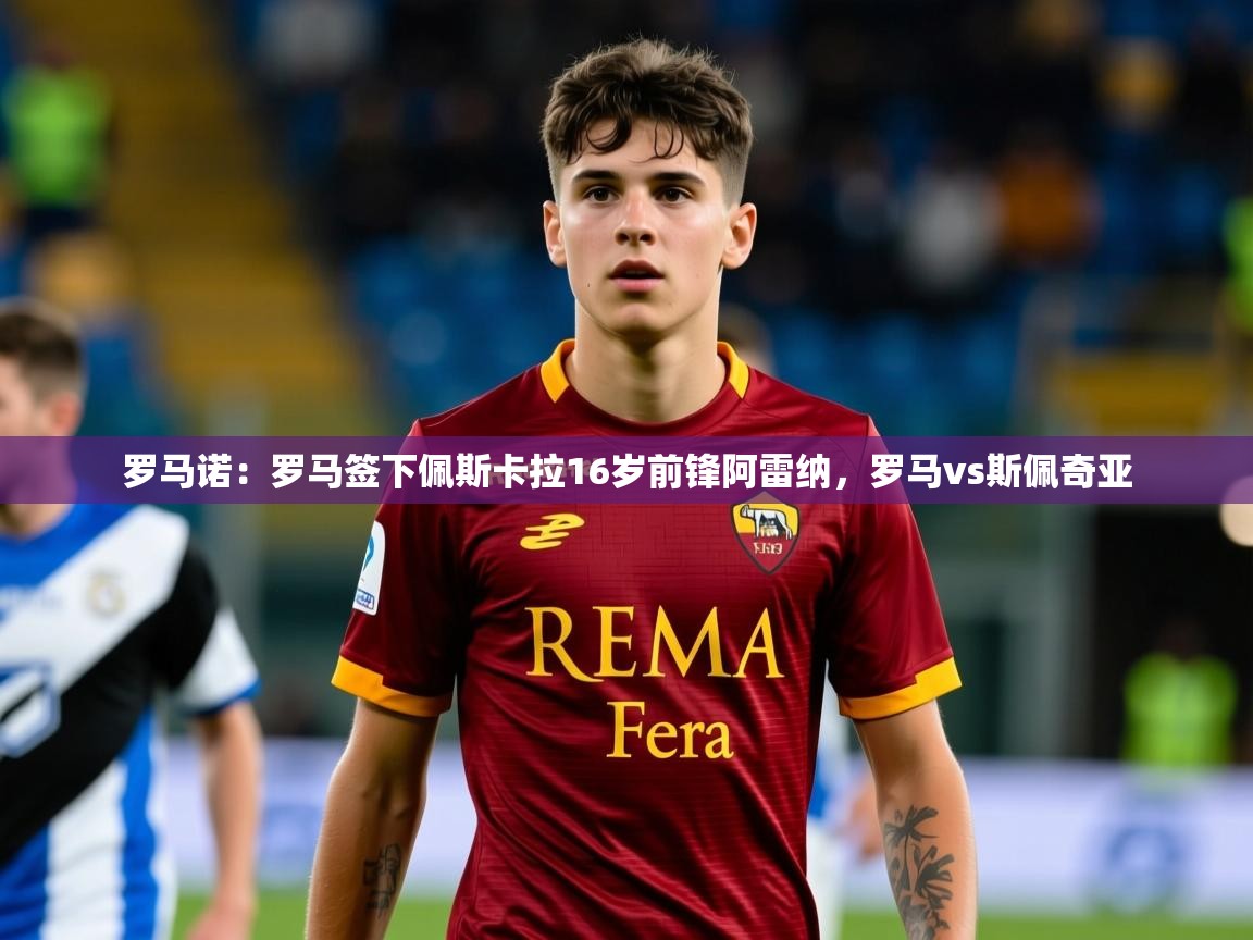 2025米兰体育官网罗马诺：罗马签下佩斯卡拉16岁前锋阿雷纳，罗马vs斯佩奇亚  第3张