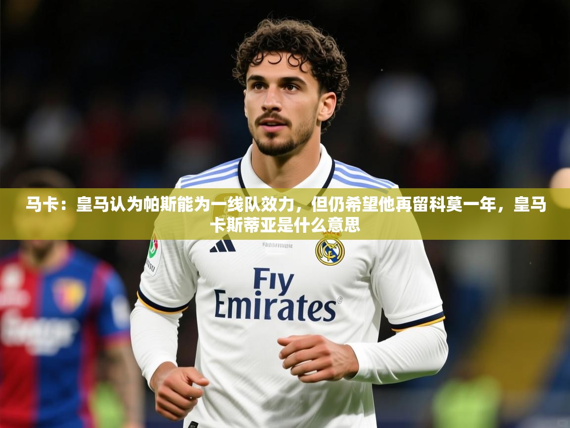 2025米兰体育官网马卡：皇马认为帕斯能为一线队效力，但仍希望他再留科莫一年，皇马卡斯蒂亚是什么意思  第1张
