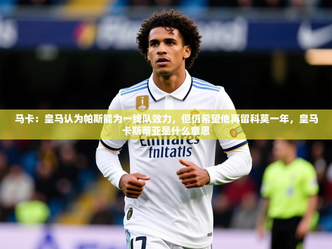 2025米兰体育官网马卡：皇马认为帕斯能为一线队效力，但仍希望他再留科莫一年，皇马卡斯蒂亚是什么意思  第2张