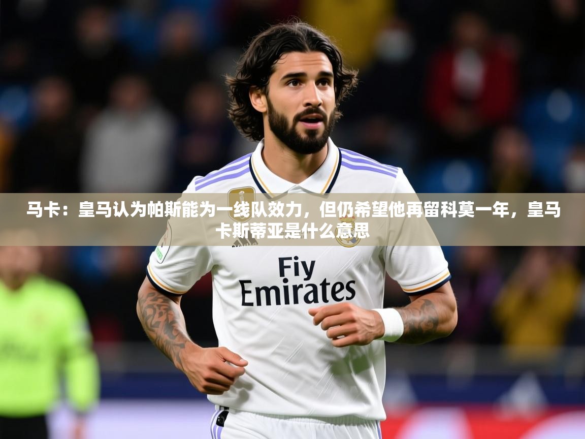2025米兰体育官网马卡：皇马认为帕斯能为一线队效力，但仍希望他再留科莫一年，皇马卡斯蒂亚是什么意思  第3张
