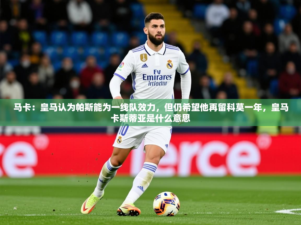 2025米兰体育官网马卡：皇马认为帕斯能为一线队效力，但仍希望他再留科莫一年，皇马卡斯蒂亚是什么意思  第4张
