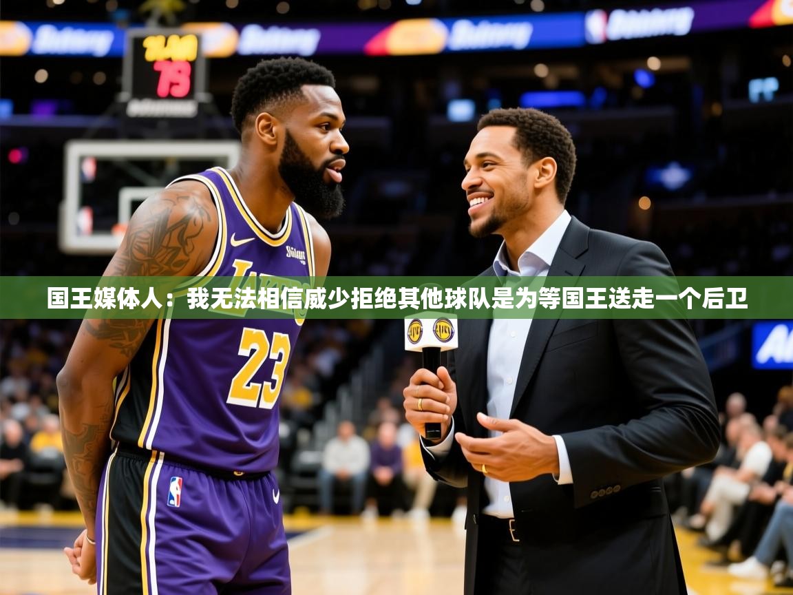 2025米兰体育app官网入口官方国王媒体人:我无法相信威少拒绝其他球队是为等国王送走一个后卫 第3张