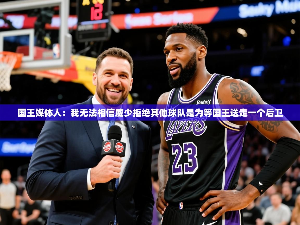 2025米兰体育app官网入口官方国王媒体人:我无法相信威少拒绝其他球队是为等国王送走一个后卫 第4张