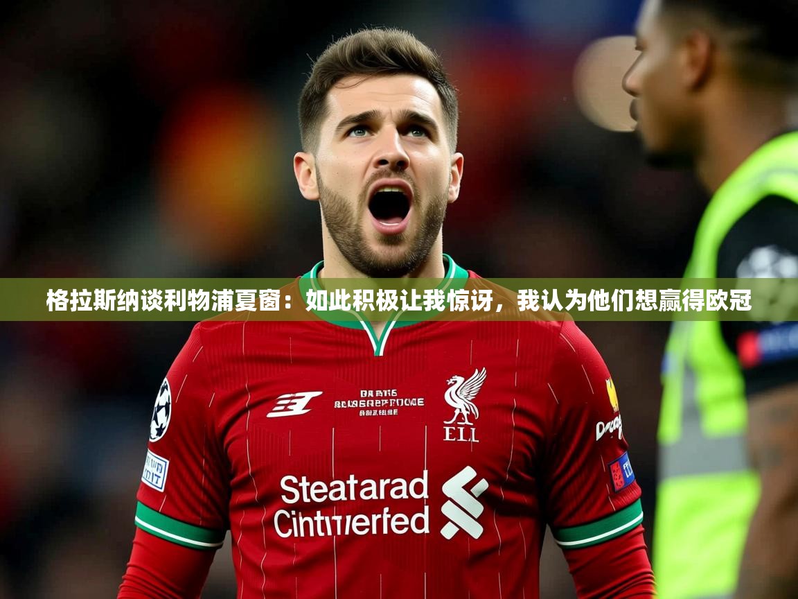 2025米兰体育app官网入口官方格拉斯纳谈利物浦夏窗:如此积极让我惊讶,我认为他们想赢得欧冠 第1张