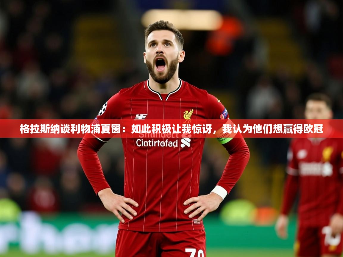 2025米兰体育app官网入口官方格拉斯纳谈利物浦夏窗:如此积极让我惊讶,我认为他们想赢得欧冠 第3张
