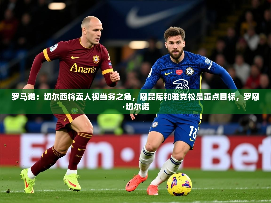 2025米兰体育报罗马诺：切尔西将卖人视当务之急，恩昆库和雅克松是重点目标，罗恩·切尔诺  第2张